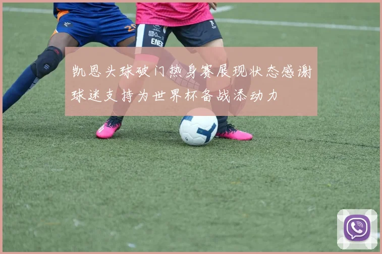 凯恩头球破门热身赛展现状态感谢球迷支持为世界杯备战添动力