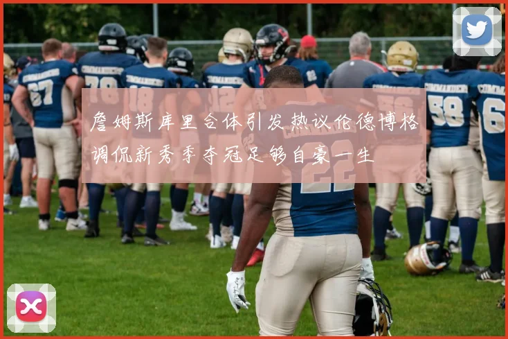 詹姆斯库里合体引发热议伦德博格调侃新秀季夺冠足够自豪一生