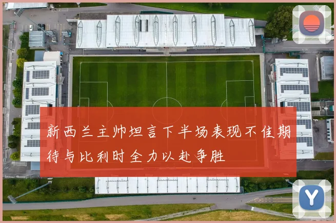 新西兰主帅坦言下半场表现不佳期待与比利时全力以赴争胜