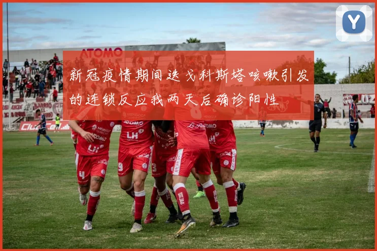新冠疫情期间迭戈科斯塔咳嗽引发的连锁反应我两天后确诊阳性