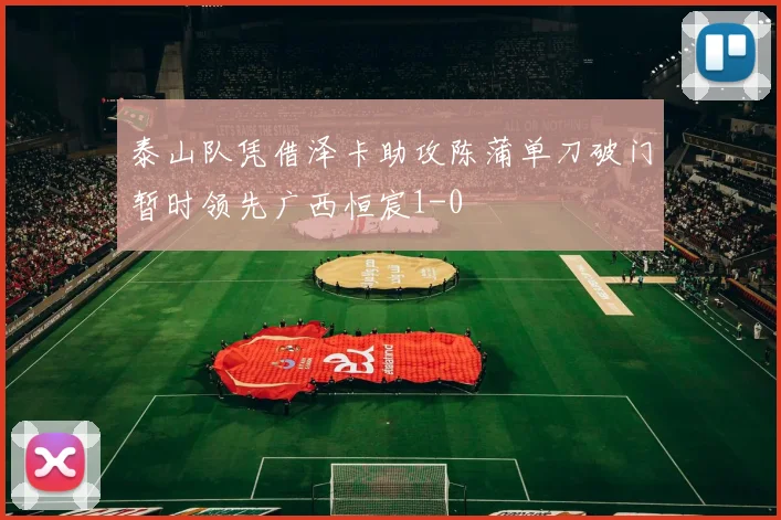 泰山队凭借泽卡助攻陈蒲单刀破门暂时领先广西恒宸1-0