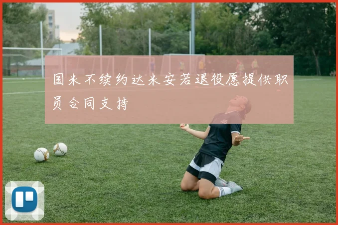 国米不续约达米安若退役愿提供职员合同支持