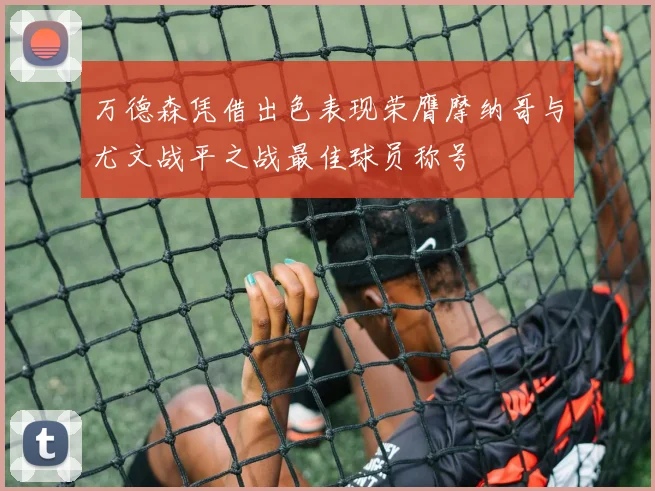 万德森凭借出色表现荣膺摩纳哥与尤文战平之战最佳球员称号