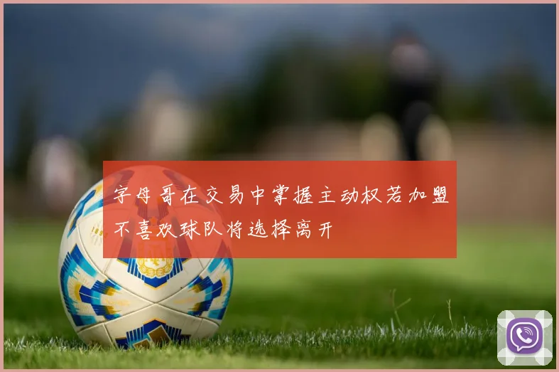 字母哥在交易中掌握主动权若加盟不喜欢球队将选择离开