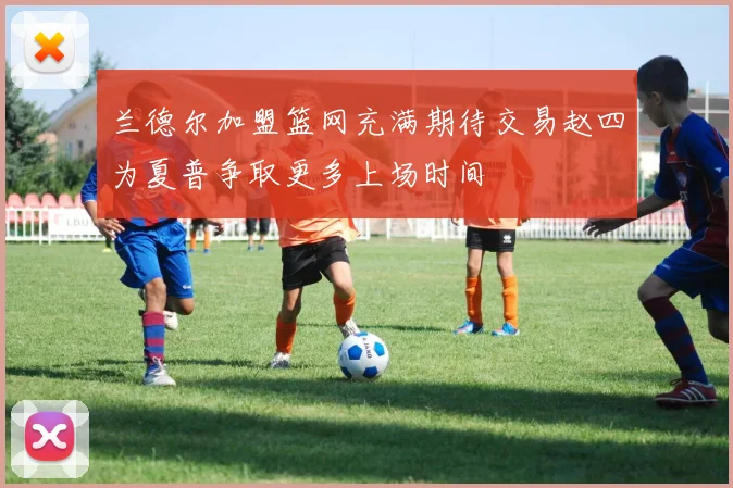 兰德尔加盟篮网充满期待交易赵四为夏普争取更多上场时间