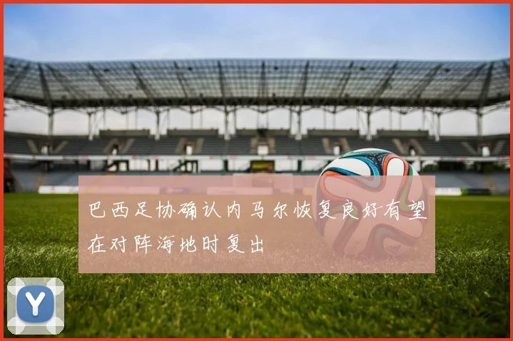 巴西足协确认内马尔恢复良好有望在对阵海地时复出