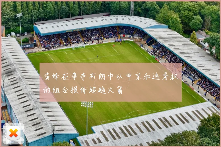 黄蜂在争夺布朗中以申京和选秀权的组合报价超越火箭