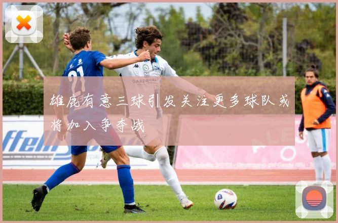 雄鹿有意三球引发关注更多球队或将加入争夺战