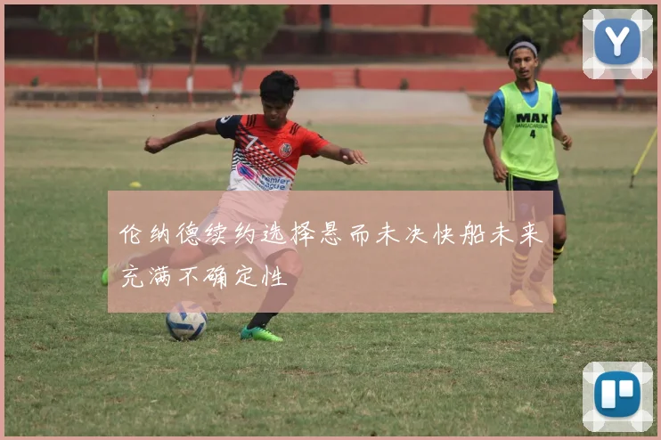 伦纳德续约选择悬而未决快船未来充满不确定性