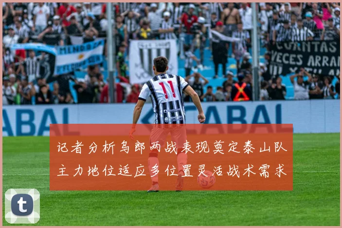 记者分析乌郎两战表现奠定泰山队主力地位适应多位置灵活战术需求