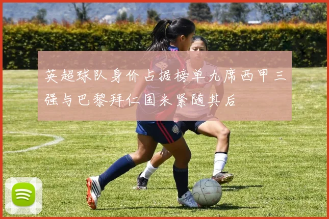 英超球队身价占据榜单九席西甲三强与巴黎拜仁国米紧随其后