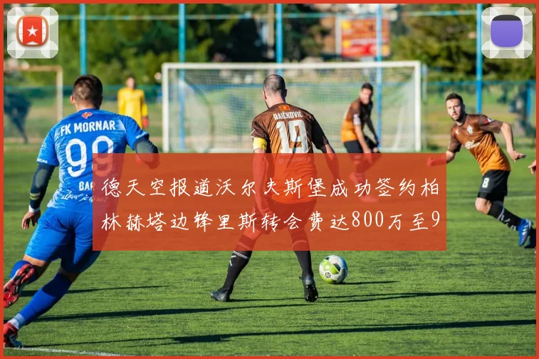 德天空报道沃尔夫斯堡成功签约柏林赫塔边锋里斯转会费达800万至900万欧元