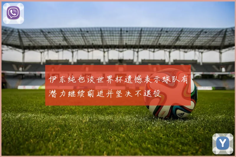 伊东纯也谈世界杯遗憾表示球队有潜力继续前进并坚决不退役