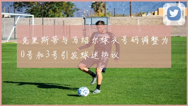 克里斯蒂与马绍尔球衣号码调整为0号和3号引发球迷热议