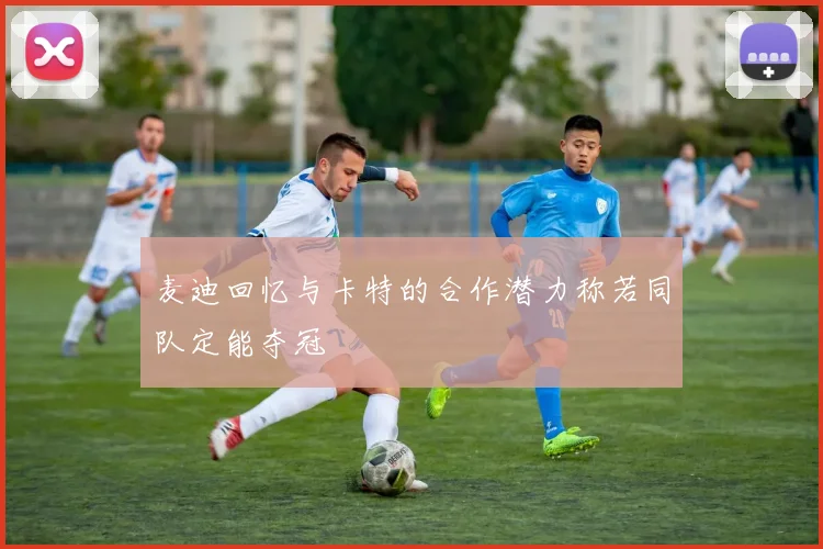 麦迪回忆与卡特的合作潜力称若同队定能夺冠