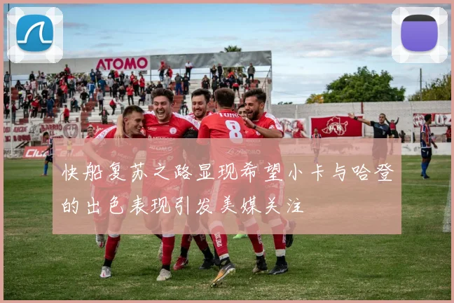 快船复苏之路显现希望小卡与哈登的出色表现引发美媒关注